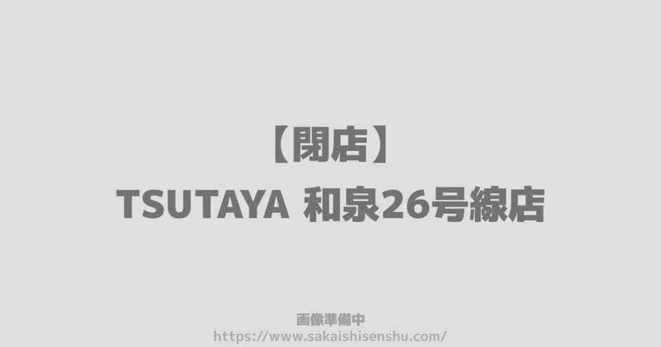 TSUTAYA 和泉26号線店【閉店】2023年1月31日